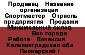 Продавец › Название организации ­ Спортмастер › Отрасль предприятия ­ Продажи › Минимальный оклад ­ 12 000 - Все города Работа » Вакансии   . Калининградская обл.,Пионерский г.